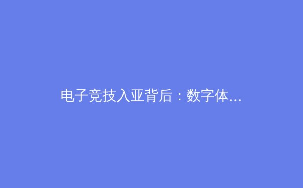 电子竞技入亚背后：数字体育如何重塑全球竞技版图