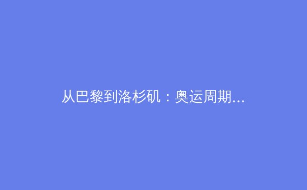 从巴黎到洛杉矶：奥运周期背后的竞技体育格局演变与启示 - 3