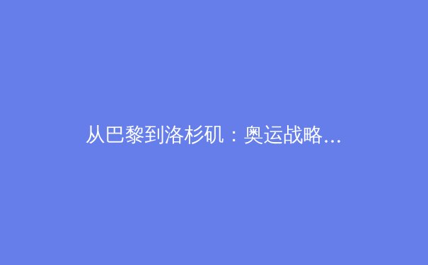 从巴黎到洛杉矶：奥运战略转型如何重塑中国体育的未来格局