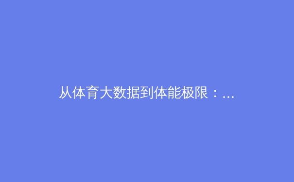 从体育大数据到体能极限：现代竞技体育背后的科技革命与人文思考 - 2