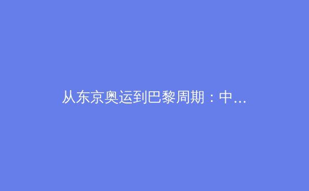 从东京奥运到巴黎周期：中国军团优势项目演变与潜在突破点深度解析 - 3